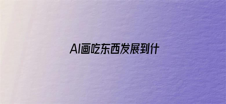 AI画吃东西发展到什么程度了？